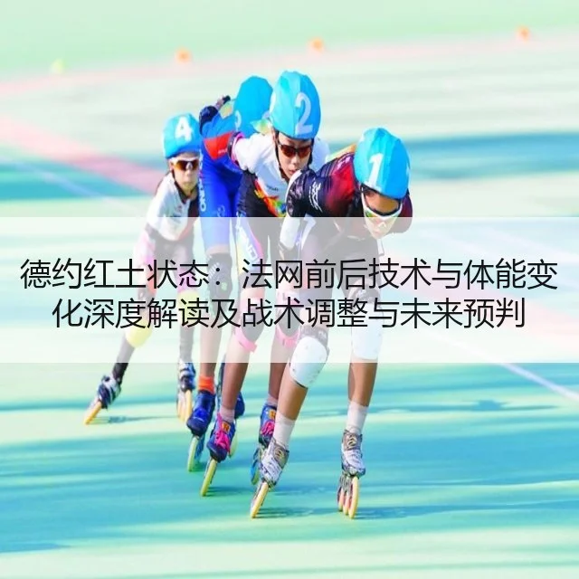 德约红土状态：法网前后技术与体能变化深度解读及战术调整与未来预判